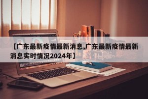 【广东最新疫情最新消息,广东最新疫情最新消息实时情况2024年】