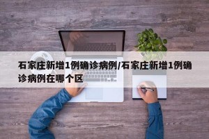 石家庄新增1例确诊病例/石家庄新增1例确诊病例在哪个区