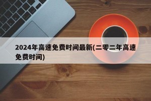2024年高速免费时间最新(二零二年高速免费时间)