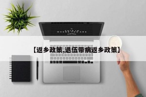 【返乡政策,退伍带病返乡政策】