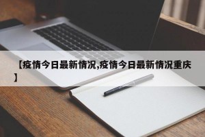 【疫情今日最新情况,疫情今日最新情况重庆】