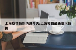 上海疫情最新消息今天/上海疫情最新情况数据