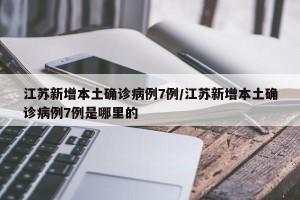 江苏新增本土确诊病例7例/江苏新增本土确诊病例7例是哪里的