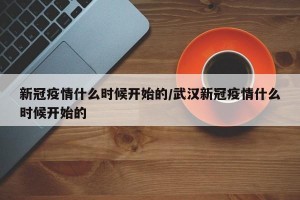 新冠疫情什么时候开始的/武汉新冠疫情什么时候开始的