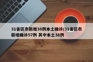 31省区市新增38例本土确诊/31省区市新增确诊57例 其中本土38例