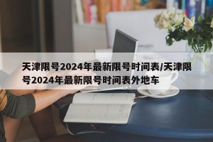 天津限号2024年最新限号时间表/天津限号2024年最新限号时间表外地车