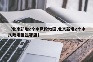 【北京新增2个中风险地区,北京新增2个中风险地区是哪里】