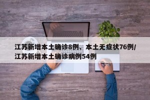 江苏新增本土确诊8例、本土无症状76例/江苏新增本土确诊病例54例