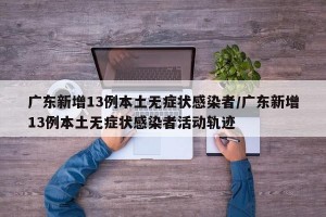 广东新增13例本土无症状感染者/广东新增13例本土无症状感染者活动轨迹