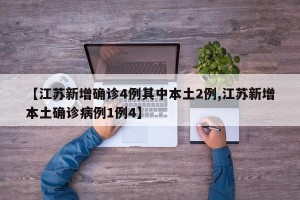 【江苏新增确诊4例其中本土2例,江苏新增本土确诊病例1例4】