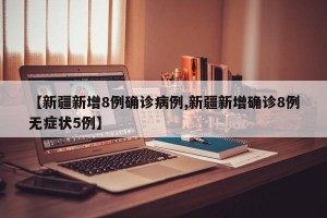 【新疆新增8例确诊病例,新疆新增确诊8例无症状5例】