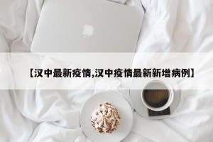 【汉中最新疫情,汉中疫情最新新增病例】