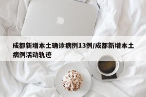 成都新增本土确诊病例13例/成都新增本土病例活动轨迹