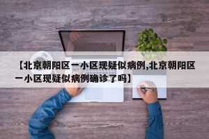 【北京朝阳区一小区现疑似病例,北京朝阳区一小区现疑似病例确诊了吗】