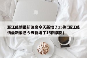 浙江疫情最新消息今天新增了15例(浙江疫情最新消息今天新增了15例病例)