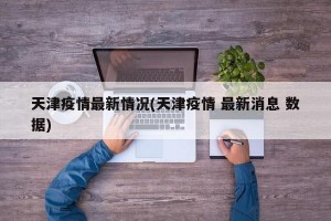 天津疫情最新情况(天津疫情 最新消息 数据)