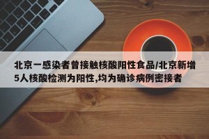 北京一感染者曾接触核酸阳性食品/北京新增5人核酸检测为阳性,均为确诊病例密接者