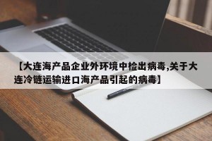 【大连海产品企业外环境中检出病毒,关于大连冷链运输进口海产品引起的病毒】