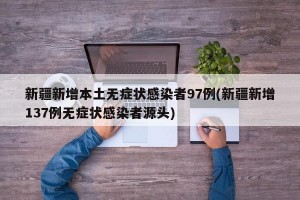 新疆新增本土无症状感染者97例(新疆新增137例无症状感染者源头)