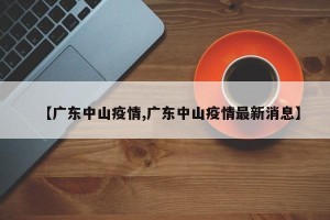 【广东中山疫情,广东中山疫情最新消息】