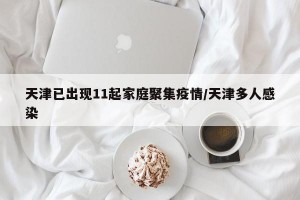 天津已出现11起家庭聚集疫情/天津多人感染
