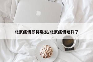 北京疫情即将爆发/北京疫情啥样了