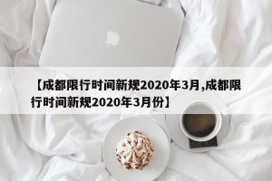 【成都限行时间新规2020年3月,成都限行时间新规2020年3月份】