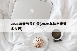 2021年春节是几号(2025年法定春节多少天)