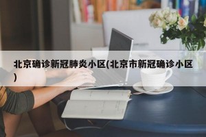 北京确诊新冠肺炎小区(北京市新冠确诊小区)