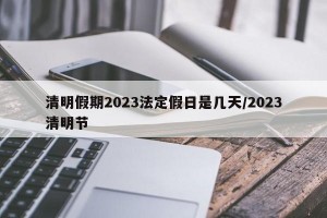 清明假期2023法定假日是几天/2023清明节