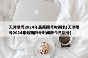 天津限号2024年最新限号时间表(天津限号2024年最新限号时间表今日限号)