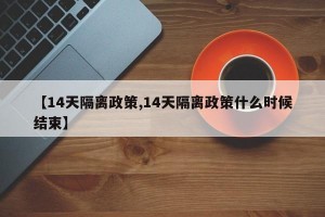 【14天隔离政策,14天隔离政策什么时候结束】