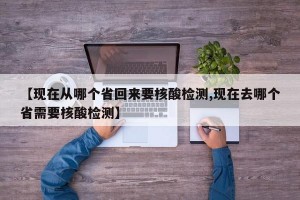【现在从哪个省回来要核酸检测,现在去哪个省需要核酸检测】
