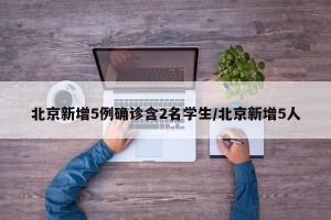 北京新增5例确诊含2名学生/北京新增5人