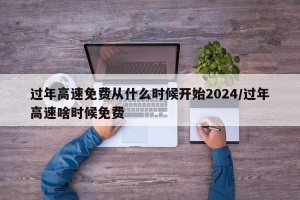过年高速免费从什么时候开始2024/过年高速啥时候免费