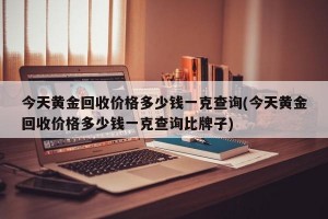 今天黄金回收价格多少钱一克查询(今天黄金回收价格多少钱一克查询比牌子)