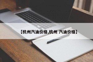 【杭州汽油价格,杭州 汽油价格】