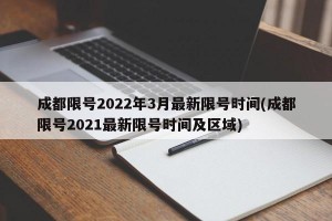 成都限号2022年3月最新限号时间(成都限号2021最新限号时间及区域)