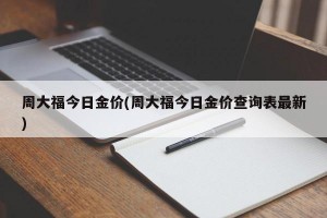 周大福今日金价(周大福今日金价查询表最新)