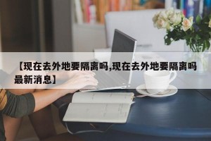 【现在去外地要隔离吗,现在去外地要隔离吗最新消息】