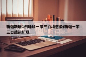 新疆新增1例确诊一家三口均感染/新疆一家三口感染新冠