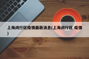 上海闵行区疫情最新消息(上海闵行区 疫情)