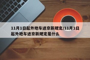 11月1日起外地车进京新规定/11月1日起外地车进京新规定是什么