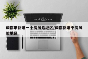 成都市新增一个高风险地区/成都新增中高风险地区