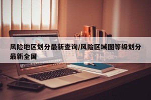 风险地区划分最新查询/风险区域图等级划分最新全国