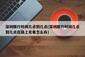 深圳限行时间几点到几点(深圳限行时间几点到几点在路上走着怎么办)