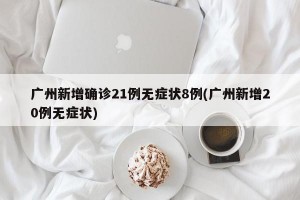 广州新增确诊21例无症状8例(广州新增20例无症状)