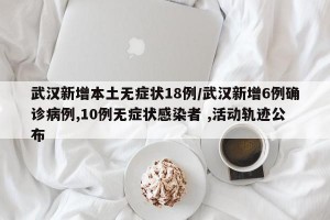 武汉新增本土无症状18例/武汉新增6例确诊病例,10例无症状感染者 ,活动轨迹公布