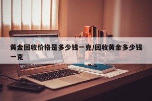 黄金回收价格是多少钱一克/回收黄金多少钱一克