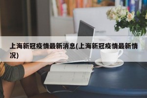 上海新冠疫情最新消息(上海新冠疫情最新情况)